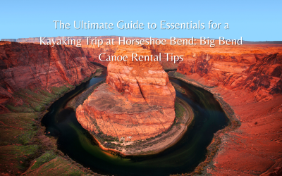 The Ultimate Guide to Essentials for a Kayaking Trip at Horseshoe Bend: Big Bend Canoe Rental Tips